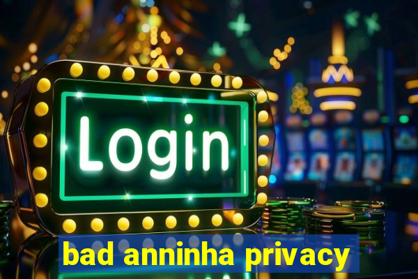 bad anninha privacy